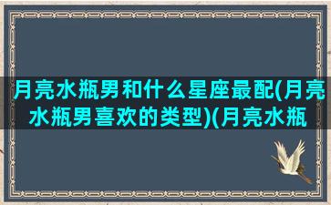 月亮水瓶男和什么星座最配(月亮水瓶男喜欢的类型)(月亮水瓶 男)